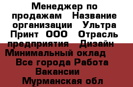 Менеджер по продажам › Название организации ­ Ультра Принт, ООО › Отрасль предприятия ­ Дизайн › Минимальный оклад ­ 1 - Все города Работа » Вакансии   . Мурманская обл.,Оленегорск г.